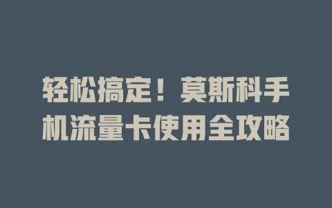 轻松搞定！莫斯科手机流量卡使用全攻略