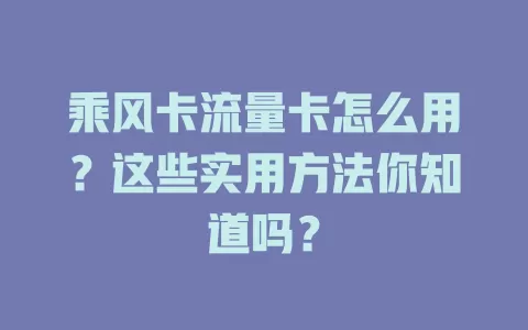 乘风卡流量卡怎么用？这些实用方法你知道吗？