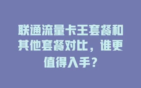 联通流量卡王套餐和其他套餐对比，谁更值得入手？