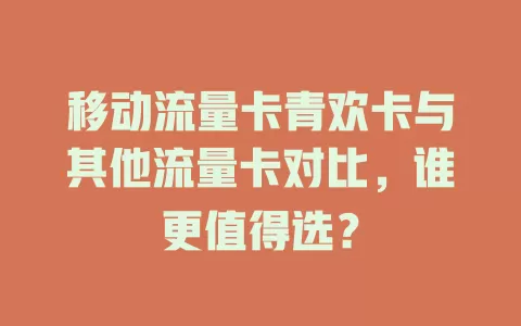 移动流量卡青欢卡与其他流量卡对比，谁更值得选？