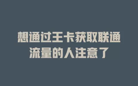 想通过王卡获取联通流量的人注意了