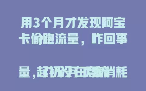 用3个月才发现阿宝卡偷跑流量，咋回事？

起初没在意流量，几个月下来消耗总超预期。检查软件后台也没用多少流量却悄悄溜走，记录后发现即便手机静止流量仍在减少。咨询朋友发现不少人有同样情况，偷跑流量太坑！