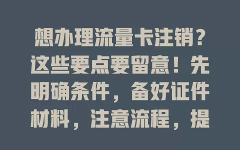 想办理流量卡注销？这些要点要留意！先明确条件，备好证件材料，注意流程，提前安排时间，还要关注注销影响，妥善处理相关事宜，按流程操作才能顺利注销