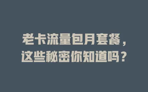 老卡流量包月套餐，这些秘密你知道吗？
