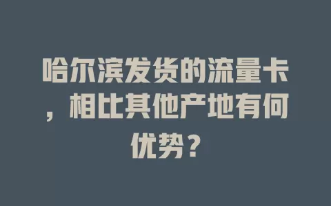 哈尔滨发货的流量卡，相比其他产地有何优势？