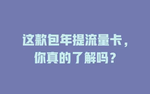 这款包年提流量卡，你真的了解吗？