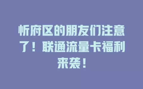 忻府区的朋友们注意了！联通流量卡福利来袭！