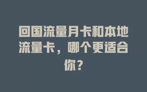回国流量月卡和本地流量卡，哪个更适合你？