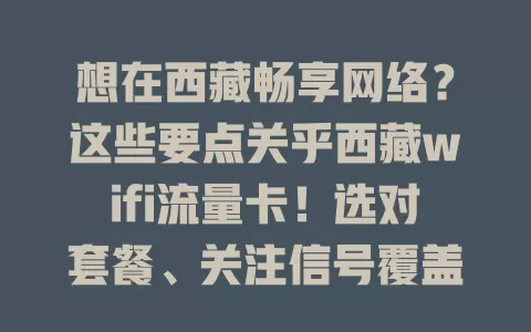想在西藏畅享网络？这些要点关乎西藏wifi流量卡！选对套餐、关注信号覆盖、了解使用规则，尽情享受网络便利与乐趣
