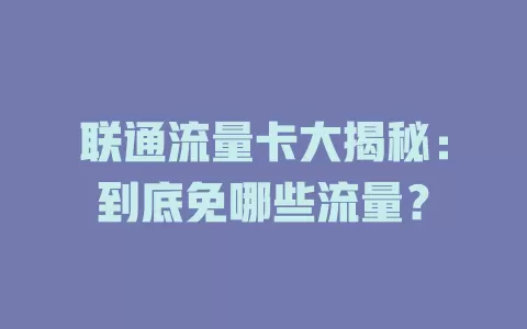联通流量卡大揭秘：到底免哪些流量？