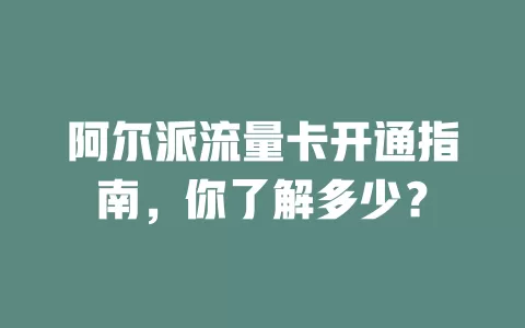 阿尔派流量卡开通指南，你了解多少？