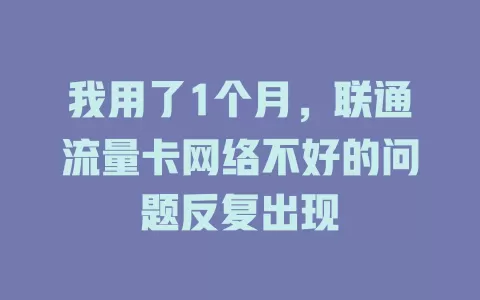 我用了1个月，联通流量卡网络不好的问题反复出现