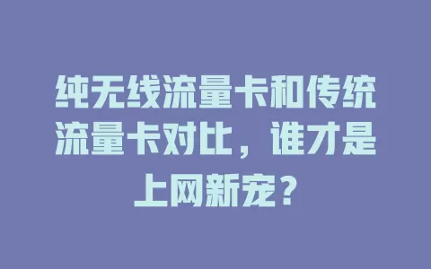 纯无线流量卡和传统流量卡对比，谁才是上网新宠？