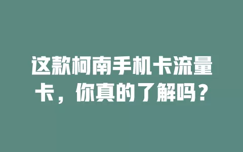 这款柯南手机卡流量卡，你真的了解吗？