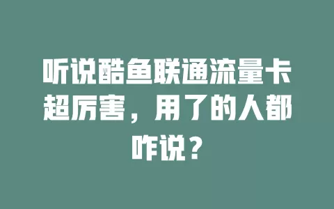 听说酷鱼联通流量卡超厉害，用了的人都咋说？