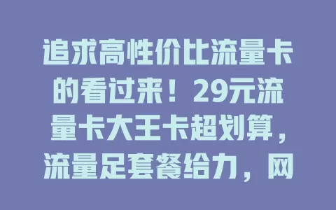 追求高性价比流量卡的看过来！29元流量卡大王卡超划算，流量足套餐给力，网络覆盖广，办理简便，助你畅享精彩网络生活