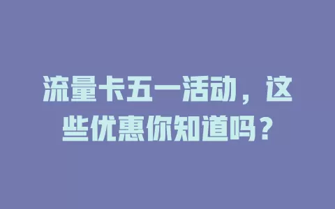 流量卡五一活动，这些优惠你知道吗？