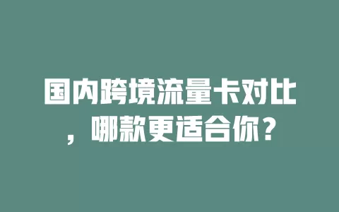 国内跨境流量卡对比，哪款更适合你？