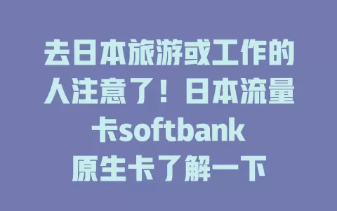 去日本旅游或工作的人注意了！日本流量卡softbank原生卡了解一下