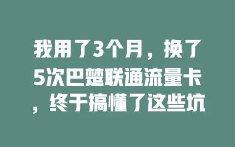 我用了3个月，换了5次巴楚联通流量卡，终于搞懂了这些坑