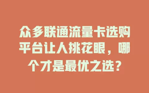 众多联通流量卡选购平台让人挑花眼，哪个才是最优之选？