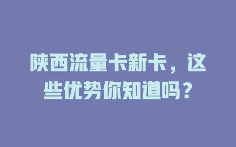 陕西流量卡新卡，这些优势你知道吗？
