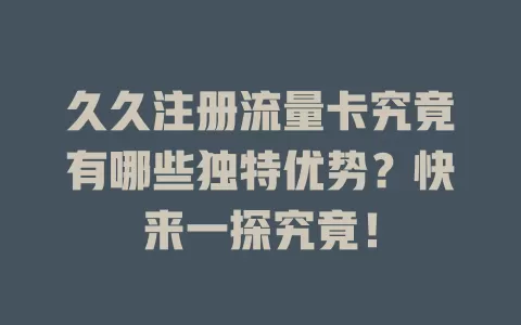久久注册流量卡究竟有哪些独特优势？快来一探究竟！