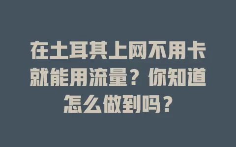 在土耳其上网不用卡就能用流量？你知道怎么做到吗？