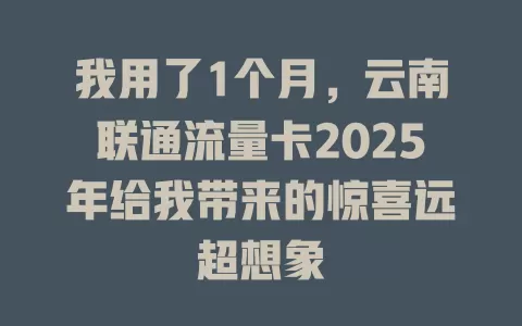 我用了1个月，云南联通流量卡2025年给我带来的惊喜远超想象