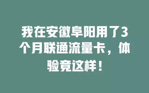 我在安徽阜阳用了3个月联通流量卡，体验竟这样！