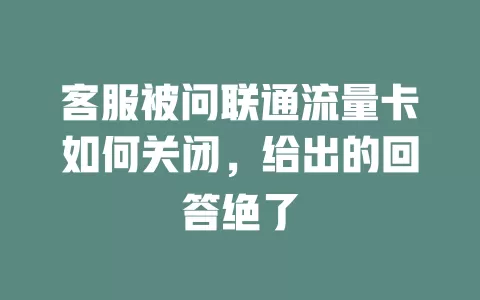 客服被问联通流量卡如何关闭，给出的回答绝了