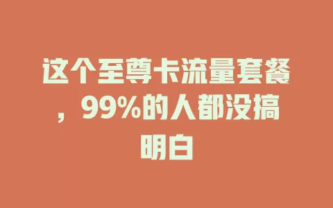 这个至尊卡流量套餐，99%的人都没搞明白