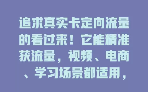 追求真实卡定向流量的看过来！它能精准获流量，视频、电商、学习场景都适用，高效又经济，让你告别流量烦恼