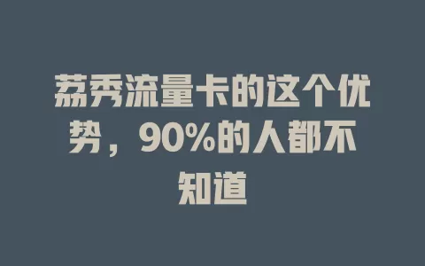 荔秀流量卡的这个优势，90%的人都不知道