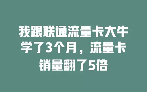 我跟联通流量卡大牛学了3个月，流量卡销量翻了5倍