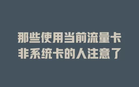 那些使用当前流量卡非系统卡的人注意了