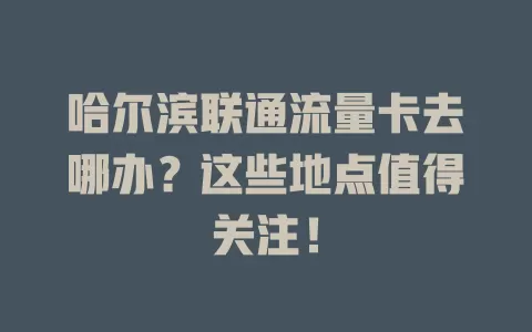 哈尔滨联通流量卡去哪办？这些地点值得关注！