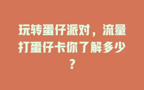 玩转蛋仔派对，流量打蛋仔卡你了解多少？