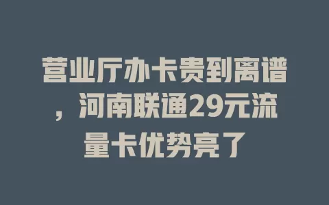 营业厅办卡贵到离谱，河南联通29元流量卡优势亮了