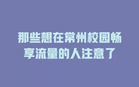 那些想在常州校园畅享流量的人注意了