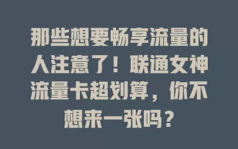 那些想要畅享流量的人注意了！联通女神流量卡超划算，你不想来一张吗？
