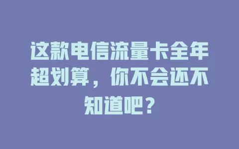 这款电信流量卡全年超划算，你不会还不知道吧？
