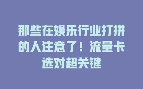 那些在娱乐行业打拼的人注意了！流量卡选对超关键