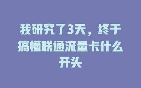 我研究了3天，终于搞懂联通流量卡什么开头