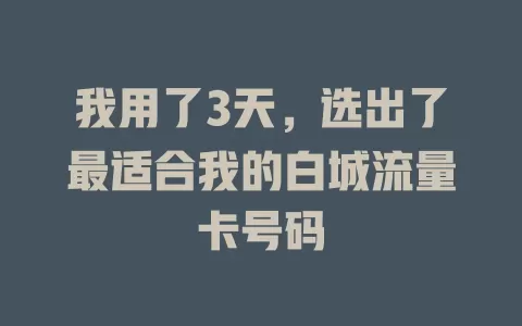 我用了3天，选出了最适合我的白城流量卡号码
