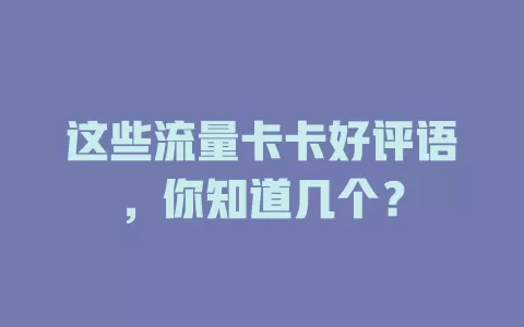 这些流量卡卡好评语，你知道几个？