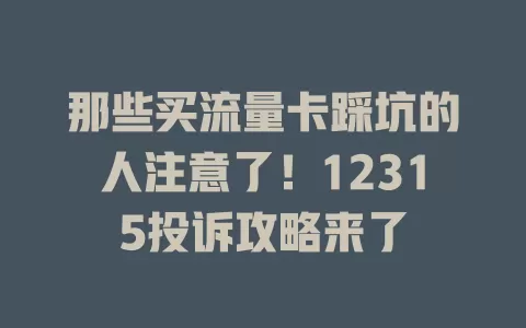 那些买流量卡踩坑的人注意了！12315投诉攻略来了