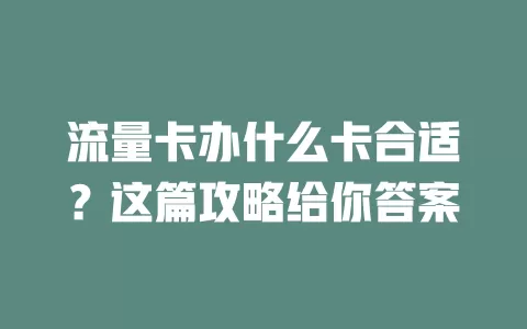 流量卡办什么卡合适？这篇攻略给你答案