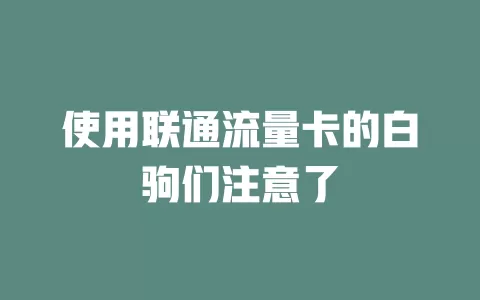 使用联通流量卡的白驹们注意了