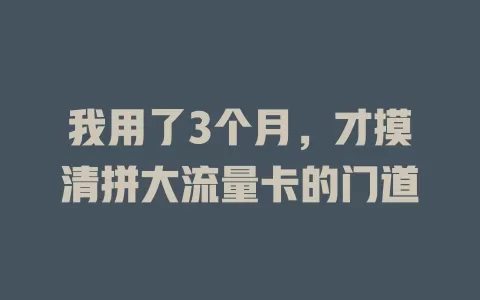 我用了3个月，才摸清拼大流量卡的门道